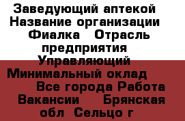 Заведующий аптекой › Название организации ­ Фиалка › Отрасль предприятия ­ Управляющий › Минимальный оклад ­ 50 000 - Все города Работа » Вакансии   . Брянская обл.,Сельцо г.